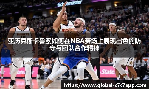 亚历克斯卡鲁索如何在NBA赛场上展现出色的防守与团队合作精神